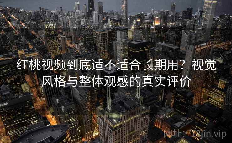 红桃视频到底适不适合长期用？视觉风格与整体观感的真实评价
