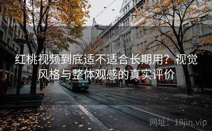 红桃视频到底适不适合长期用?视觉风格与整体观感的真实评价 红桃视频到底适不适合长期用?视觉风格与整体观感的真实评价