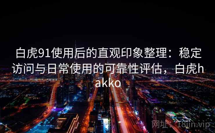白虎91使用后的直观印象整理：稳定访问与日常使用的可靠性评估，白虎hakko