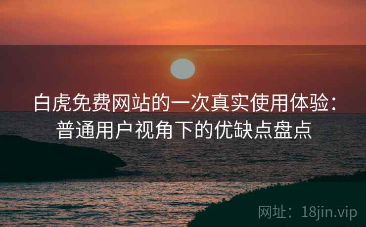 白虎免费网站的一次真实使用体验:普通用户视角下的优缺点盘点 白虎免费网站的一次真实使用体验:普通用户视角下的优缺点盘点