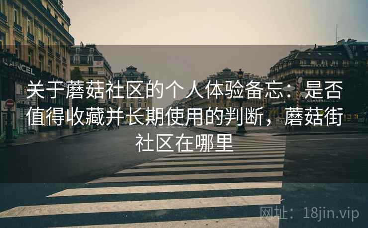 关于蘑菇社区的个人体验备忘：是否值得收藏并长期使用的判断，蘑菇街社区在哪里