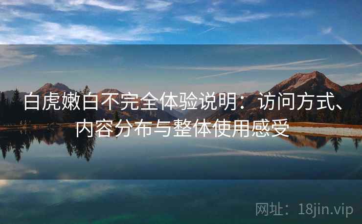 白虎嫩白不完全体验说明：访问方式、内容分布与整体使用感受