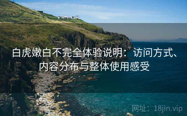白虎嫩白不完全体验说明:访问方式、内容分布与整体使用感受 白虎嫩白不完全体验说明:访问方式、内容分布与整体使用感受