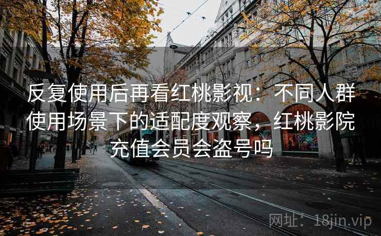 反复使用后再看红桃影视:不同人群使用场景下的适配度观察,红桃影院充值会员会盗号吗 反复使用后再看红桃影视:不同人群使用场景下的适配度观察,红桃影院充值会员会盗号吗