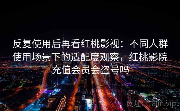 反复使用后再看红桃影视:不同人群使用场景下的适配度观察,红桃影院充值会员会盗号吗 反复使用后再看红桃影视:不同人群使用场景下的适配度观察,红桃影院充值会员会盗号吗