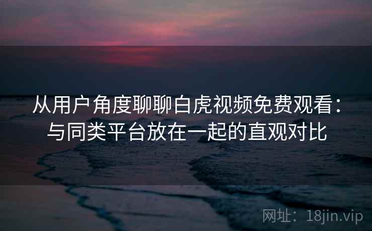 从用户角度聊聊白虎视频免费观看:与同类平台放在一起的直观对比 从用户角度聊聊白虎视频免费观看:与同类平台放在一起的直观对比