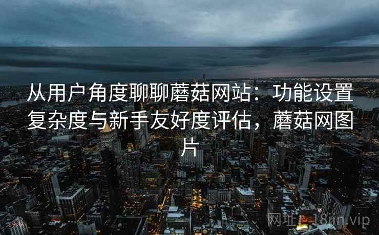 从用户角度聊聊蘑菇网站：功能设置复杂度与新手友好度评估，蘑菇网图片