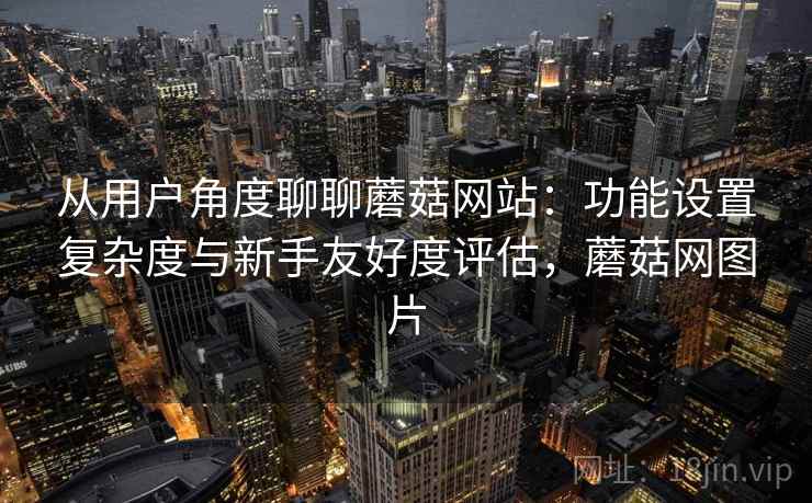 从用户角度聊聊蘑菇网站:功能设置复杂度与新手友好度评估,蘑菇网图片 从用户角度聊聊蘑菇网站:功能设置复杂度与新手友好度评估,蘑菇网图片