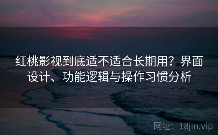红桃影视到底适不适合长期用？界面设计、功能逻辑与操作习惯分析