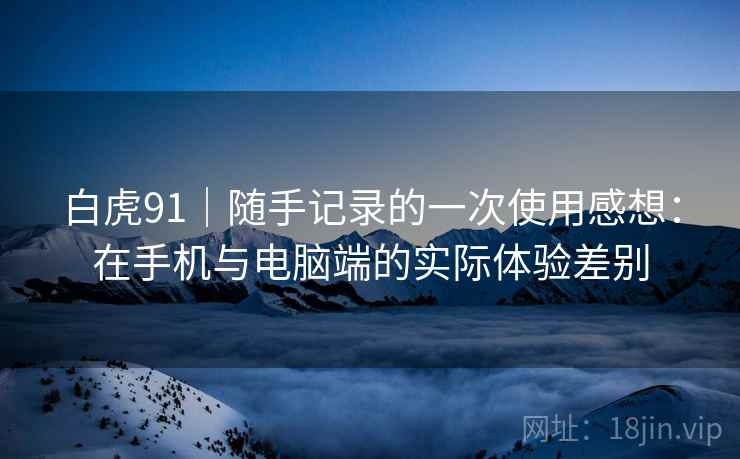 白虎91|随手记录的一次使用感想:在手机与电脑端的实际体验差别 白虎91|随手记录的一次使用感想:在手机与电脑端的实际体验差别