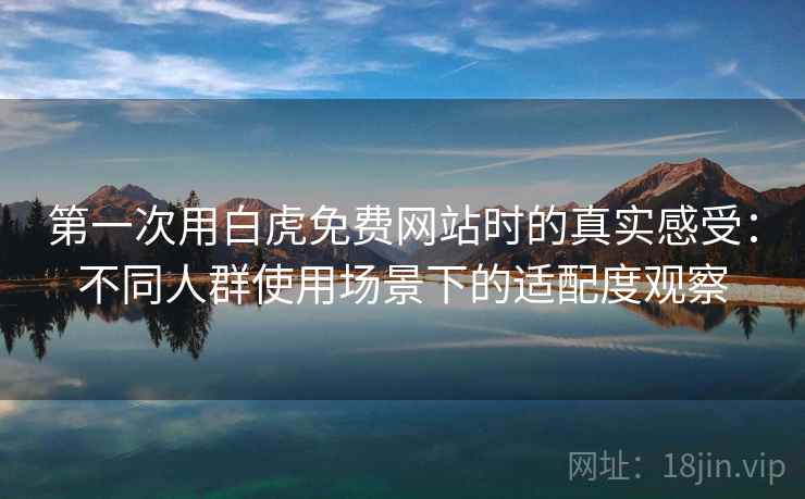 第一次用白虎免费网站时的真实感受：不同人群使用场景下的适配度观察