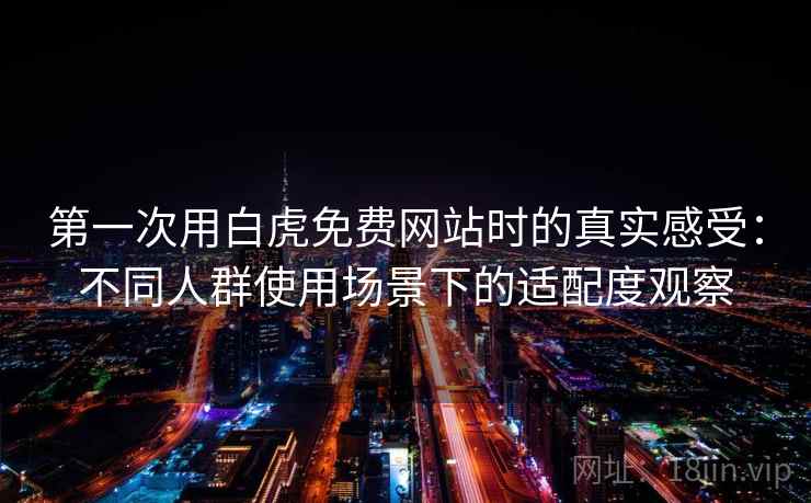 第一次用白虎免费网站时的真实感受：不同人群使用场景下的适配度观察