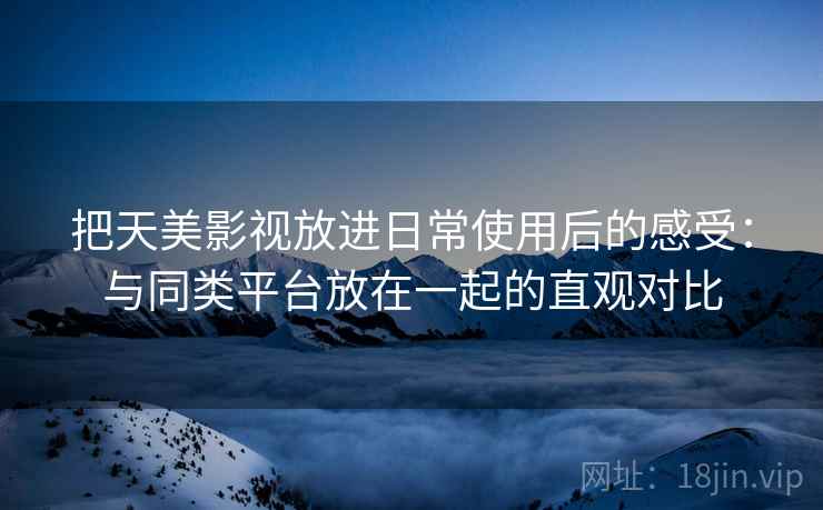 把天美影视放进日常使用后的感受:与同类平台放在一起的直观对比 把天美影视放进日常使用后的感受:与同类平台放在一起的直观对比