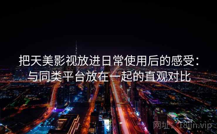 把天美影视放进日常使用后的感受:与同类平台放在一起的直观对比 把天美影视放进日常使用后的感受:与同类平台放在一起的直观对比
