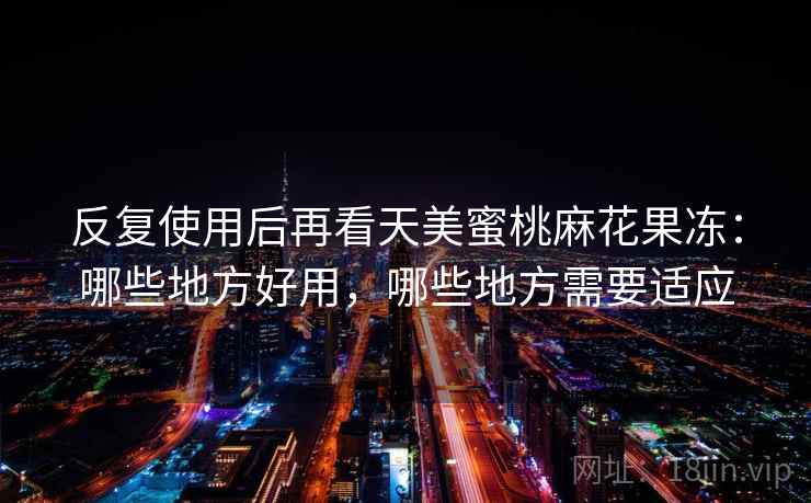 反复使用后再看天美蜜桃麻花果冻:哪些地方好用,哪些地方需要适应 反复使用后再看天美蜜桃麻花果冻:哪些地方好用,哪些地方需要适应