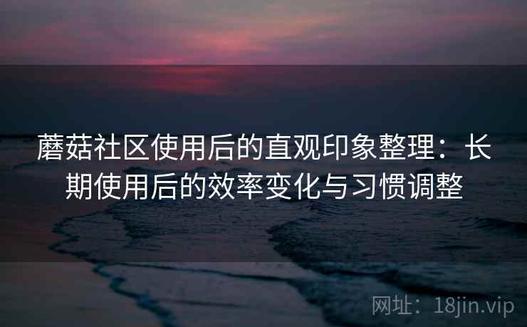 蘑菇社区使用后的直观印象整理:长期使用后的效率变化与习惯调整 蘑菇社区使用后的直观印象整理:长期使用后的效率变化与习惯调整