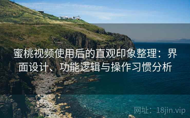 蜜桃视频使用后的直观印象整理：界面设计、功能逻辑与操作习惯分析