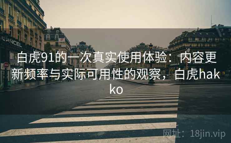 白虎91的一次真实使用体验：内容更新频率与实际可用性的观察，白虎hakko