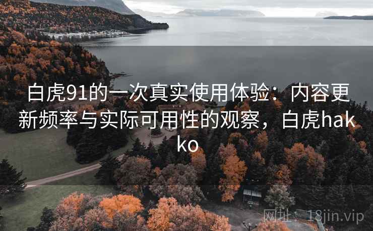 白虎91的一次真实使用体验:内容更新频率与实际可用性的观察,白虎hakko 白虎91的一次真实使用体验:内容更新频率与实际可用性的观察,白虎hakko