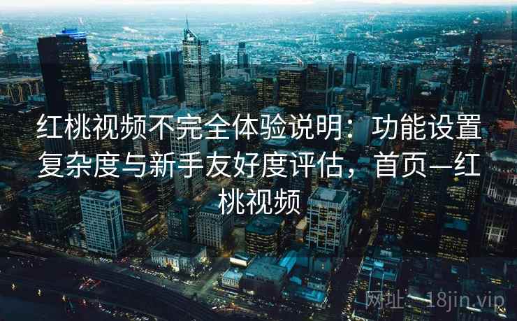 红桃视频不完全体验说明:功能设置复杂度与新手友好度评估,首页—红桃视频 红桃视频不完全体验说明:功能设置复杂度与新手友好度评估,首页—红桃视频