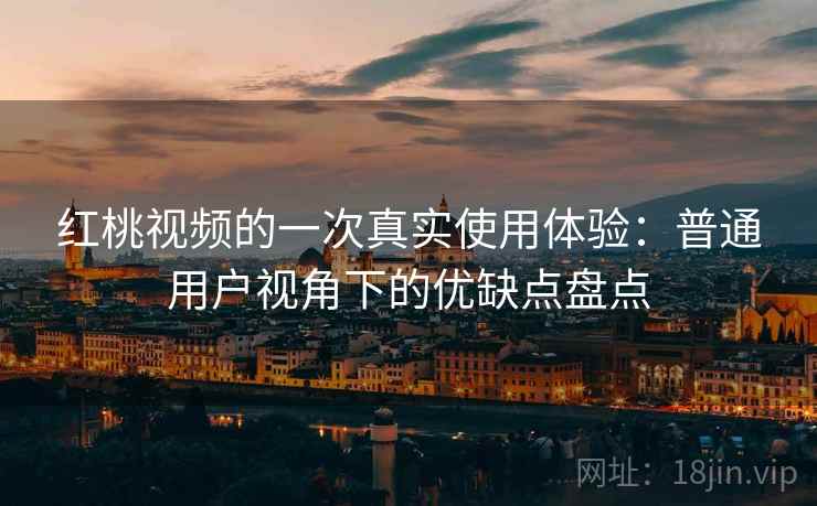 红桃视频的一次真实使用体验:普通用户视角下的优缺点盘点 红桃视频的一次真实使用体验:普通用户视角下的优缺点盘点