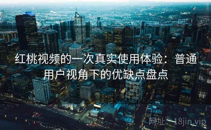 红桃视频的一次真实使用体验:普通用户视角下的优缺点盘点 红桃视频的一次真实使用体验:普通用户视角下的优缺点盘点