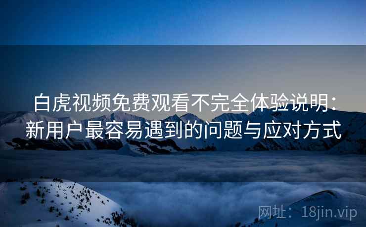 白虎视频免费观看不完全体验说明:新用户最容易遇到的问题与应对方式 白虎视频免费观看不完全体验说明:新用户最容易遇到的问题与应对方式