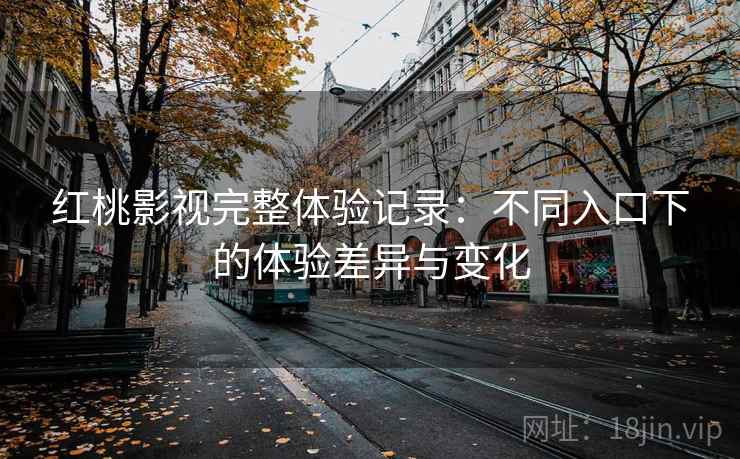 红桃影视完整体验记录:不同入口下的体验差异与变化 红桃影视完整体验记录:不同入口下的体验差异与变化