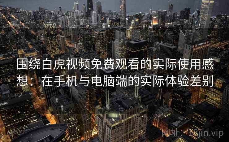 围绕白虎视频免费观看的实际使用感想：在手机与电脑端的实际体验差别