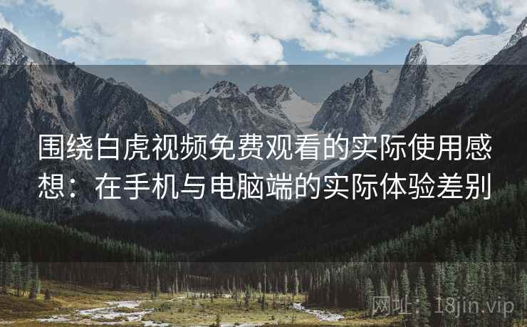 围绕白虎视频免费观看的实际使用感想：在手机与电脑端的实际体验差别