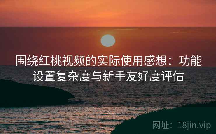 围绕红桃视频的实际使用感想:功能设置复杂度与新手友好度评估 围绕红桃视频的实际使用感想:功能设置复杂度与新手友好度评估