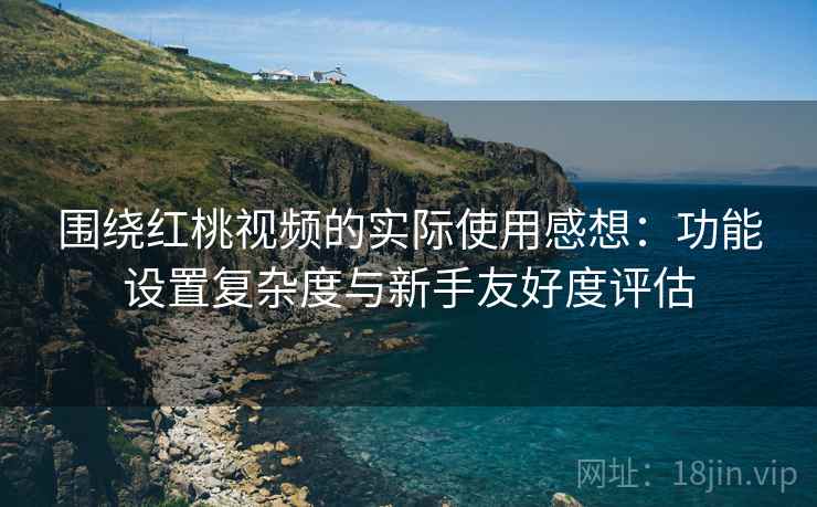 围绕红桃视频的实际使用感想:功能设置复杂度与新手友好度评估 围绕红桃视频的实际使用感想:功能设置复杂度与新手友好度评估
