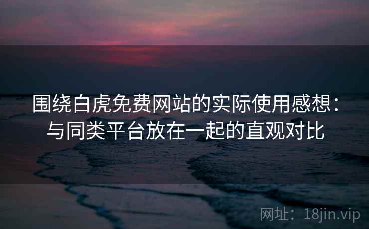 围绕白虎免费网站的实际使用感想:与同类平台放在一起的直观对比 围绕白虎免费网站的实际使用感想:与同类平台放在一起的直观对比