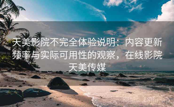 天美影院不完全体验说明:内容更新频率与实际可用性的观察,在线影院天美传媒 天美影院不完全体验说明:内容更新频率与实际可用性的观察,在线影院天美传媒