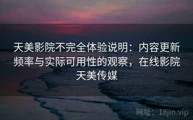 天美影院不完全体验说明:内容更新频率与实际可用性的观察,在线影院天美传媒 天美影院不完全体验说明:内容更新频率与实际可用性的观察,在线影院天美传媒