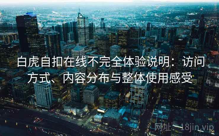 白虎自扣在线不完全体验说明:访问方式、内容分布与整体使用感受 白虎自扣在线不完全体验说明:访问方式、内容分布与整体使用感受