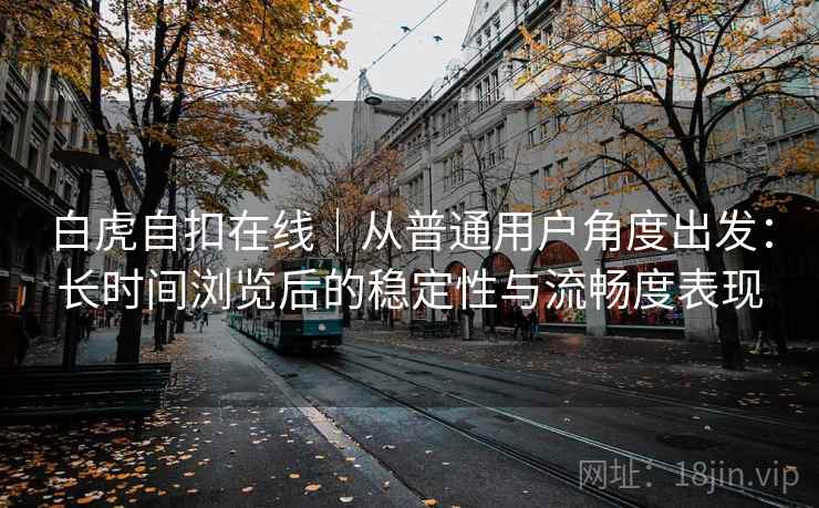 白虎自扣在线|从普通用户角度出发:长时间浏览后的稳定性与流畅度表现 白虎自扣在线|从普通用户角度出发:长时间浏览后的稳定性与流畅度表现