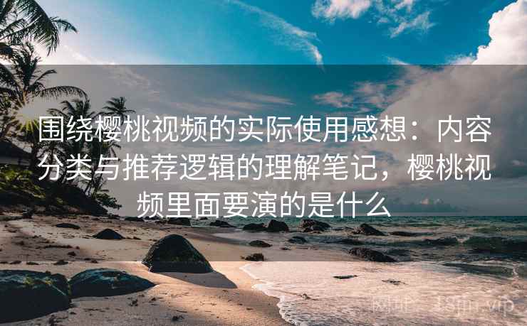 围绕樱桃视频的实际使用感想:内容分类与推荐逻辑的理解笔记,樱桃视频里面要演的是什么 围绕樱桃视频的实际使用感想:内容分类与推荐逻辑的理解笔记,樱桃视频里面要演的是什么