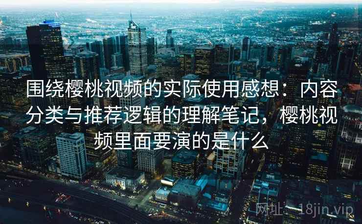 围绕樱桃视频的实际使用感想：内容分类与推荐逻辑的理解笔记，樱桃视频里面要演的是什么