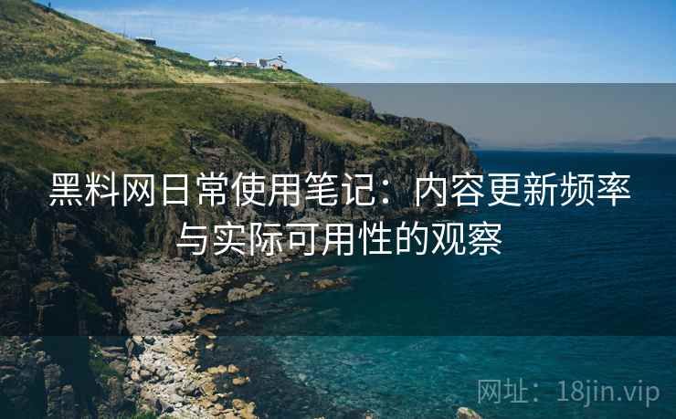 黑料网日常使用笔记:内容更新频率与实际可用性的观察 黑料网日常使用笔记:内容更新频率与实际可用性的观察