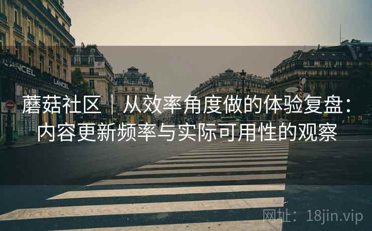 蘑菇社区|从效率角度做的体验复盘:内容更新频率与实际可用性的观察 蘑菇社区|从效率角度做的体验复盘:内容更新频率与实际可用性的观察