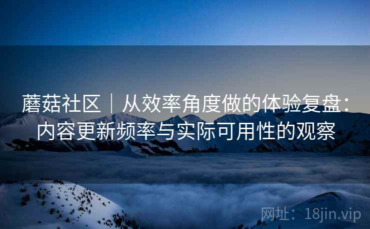 蘑菇社区|从效率角度做的体验复盘:内容更新频率与实际可用性的观察 蘑菇社区|从效率角度做的体验复盘:内容更新频率与实际可用性的观察