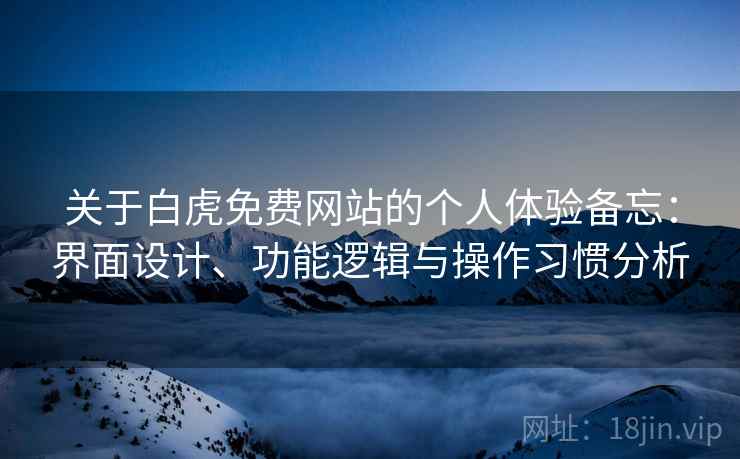 关于白虎免费网站的个人体验备忘：界面设计、功能逻辑与操作习惯分析