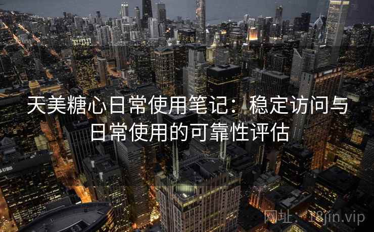 天美糖心日常使用笔记：稳定访问与日常使用的可靠性评估