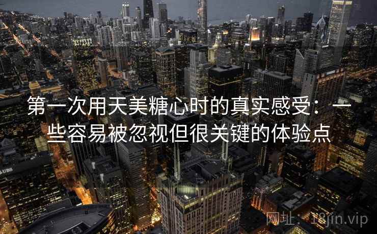 第一次用天美糖心时的真实感受:一些容易被忽视但很关键的体验点 第一次用天美糖心时的真实感受:一些容易被忽视但很关键的体验点