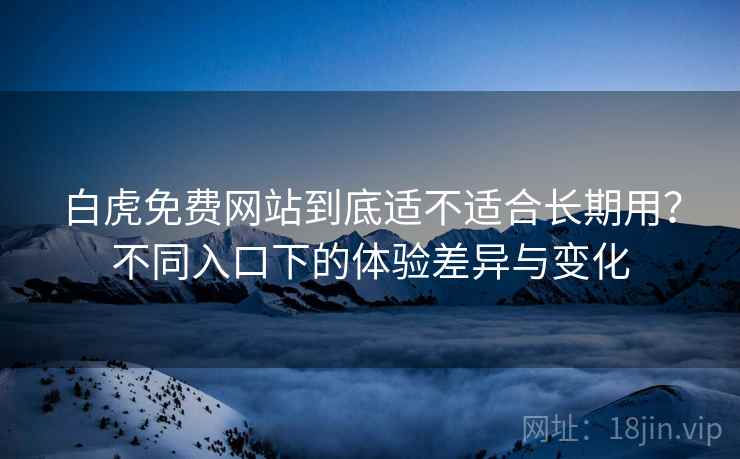 白虎免费网站到底适不适合长期用?不同入口下的体验差异与变化 白虎免费网站到底适不适合长期用?不同入口下的体验差异与变化