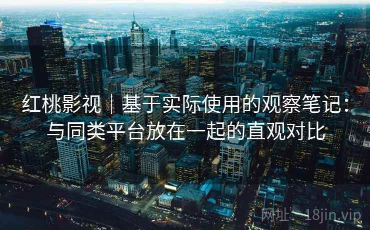红桃影视|基于实际使用的观察笔记:与同类平台放在一起的直观对比 红桃影视|基于实际使用的观察笔记:与同类平台放在一起的直观对比