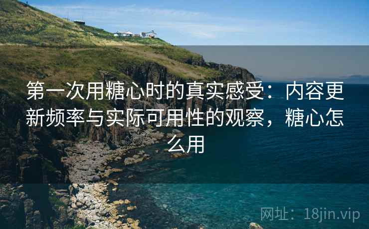 第一次用糖心时的真实感受:内容更新频率与实际可用性的观察,糖心怎么用 第一次用糖心时的真实感受:内容更新频率与实际可用性的观察,糖心怎么用