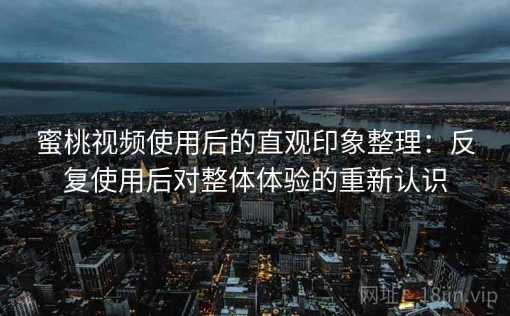 蜜桃视频使用后的直观印象整理：反复使用后对整体体验的重新认识