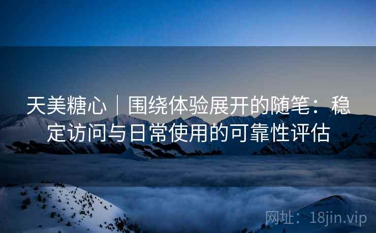 天美糖心|围绕体验展开的随笔:稳定访问与日常使用的可靠性评估 天美糖心|围绕体验展开的随笔:稳定访问与日常使用的可靠性评估